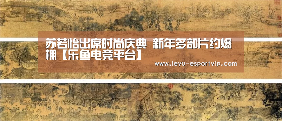苏若怡出席时尚庆典 新年多部片约爆棚【乐鱼电竞平台】(图1) 乐鱼官方入口