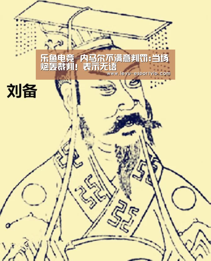 乐鱼电竞-内马尔不满意判罚:当场炮轰裁判!表示无语(图1) 乐鱼电竞