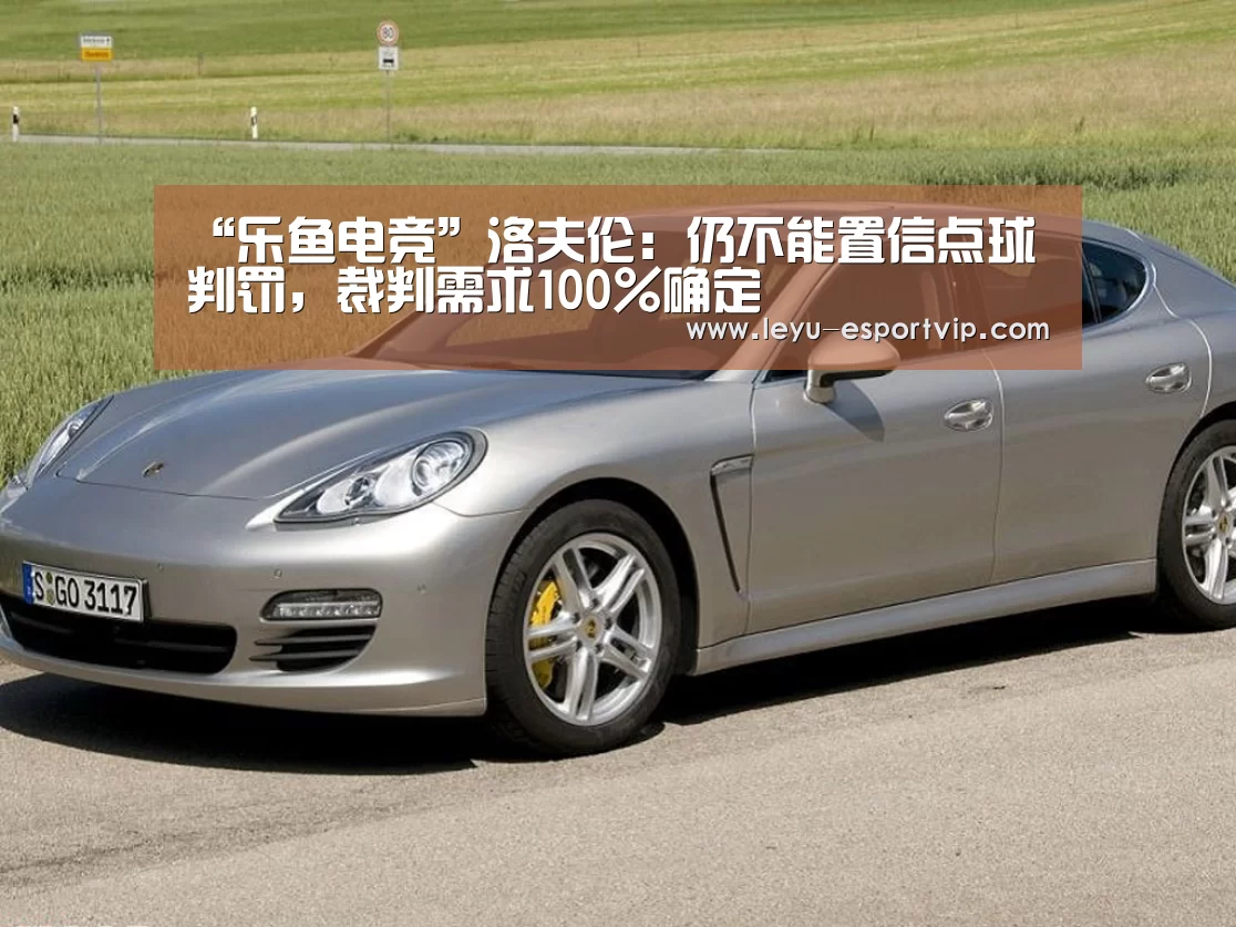 “乐鱼电竞”洛夫伦:仍不能置信点球判罚,裁判需求100%确定(图1) 乐鱼电竞赛事
