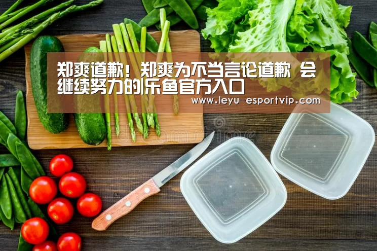 郑爽道歉!郑爽为不当言论道歉 会继续努力的|乐鱼官方入口(图4) 乐鱼电竞赛事